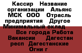 Кассир › Название организации ­ Альянс-МСК, ООО › Отрасль предприятия ­ Другое › Минимальный оклад ­ 25 000 - Все города Работа » Вакансии   . Дагестан респ.,Дагестанские Огни г.